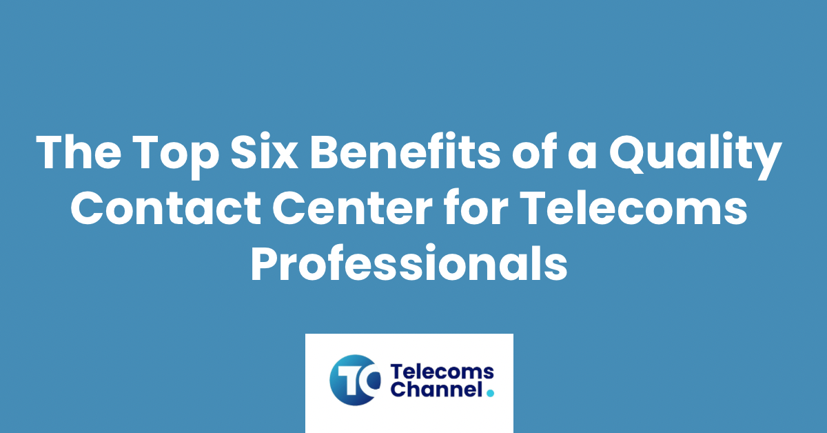 The Top Six Benefits Of A Quality Contact Center For Telecoms Professionals