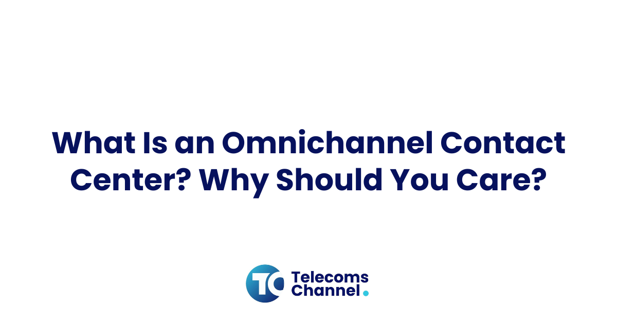 What Is An Omnichannel Contact Center? Why Should You Care?