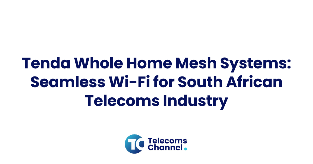 Tenda Whole Home Mesh Systems: Seamless Wi-Fi For South African Telecoms Industry